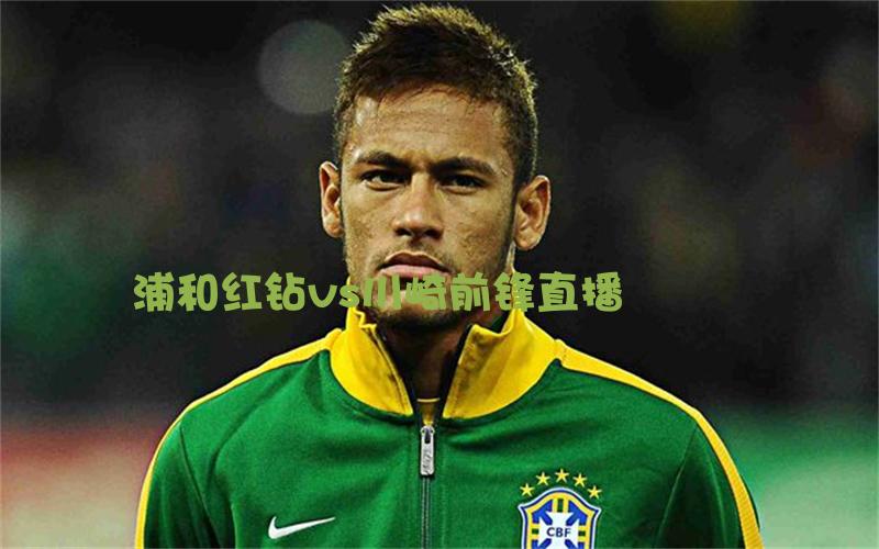 日职联比赛浦和红钻vs川崎前锋直播